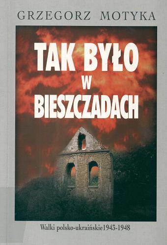 Okładka książki Tak było w Bieszczadach : walki polsko-ukraińskie 1943-1948 / Grzegorz Motyka.