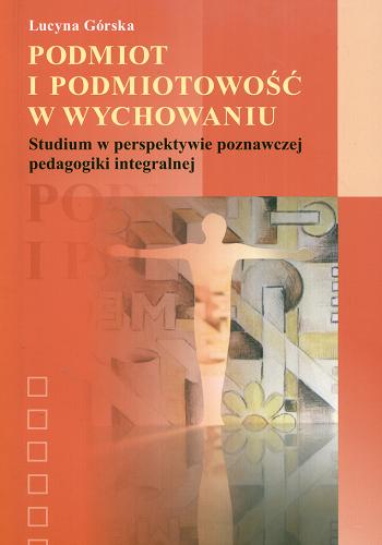 Okładka książki Podmiot i podmiotowość w wychowaniu : studium w perspektywie poznawczej pedagogiki integralnej / Lucyna Górska.