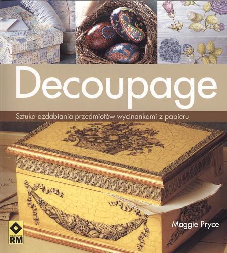 Okładka książki Decoupage : [sztuka ozdabianie przedmiotów wycinankami z papieru] / Maggie Pryce ; fot. Nicki Dowey ; tł. Małgorzata Malczyk.
