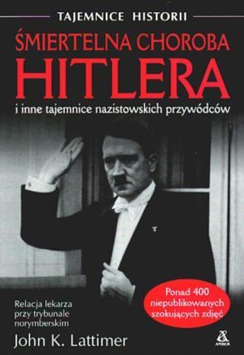 Okładka książki Śmiertelna choroba Hitlera i inne tajemnice nazistowskich przywódców / John Lattimer ; tł. Maciej Antosiewicz.