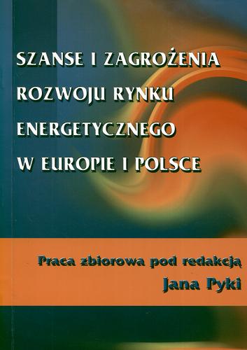 Okładka książki Szanse i zagrożenia rozwoju rynku energetycznego w Europie i Polsce :  praca zbiorowa / pod red. Jana Pyki.
