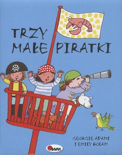Okładka książki Trzy małe piratki / Georgie Adams i Emily Bolam ; w tłumaczeniu Liliany Fabisińskiej.