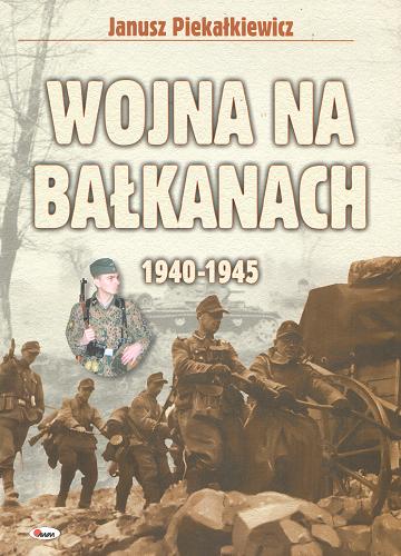 Okładka książki Wojna na Bałkanach : 1940-1945 / Janusz Piekałkiewicz ; przekł. Paweł Seydak.