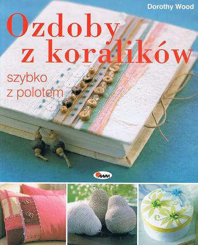 Okładka książki Ozdoby z koralików :  szybko z polotem / Dorothy Wood ; [tł. Donata Olejnik].