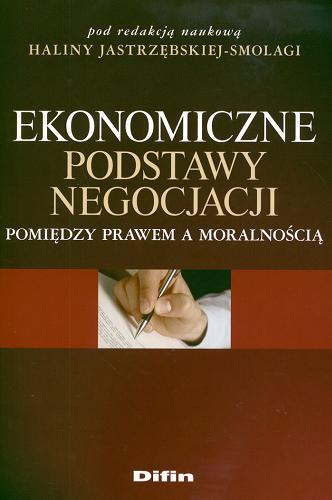 Okładka książki Ekonomiczne podstawy negocjacji : pomiędzy prawem a moralnością / pod red. nauk. Haliny Jastrzębskiej-Smolagi.