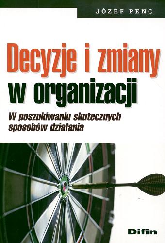 Okładka książki Decyzje i zmiany w organizacji : w poszukiwaniu skutecznych sposobów działania / Józef Penc.