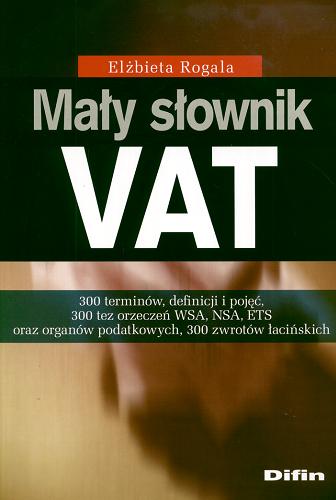 Okładka książki Mały słownik VAT : 300 terminów, definicji i pojęć, 300 tez orzeczeń WSA, NSA, ETS oraz organów podatkowych, 300 zwrotów łacińskich / Elżbieta Rogala.