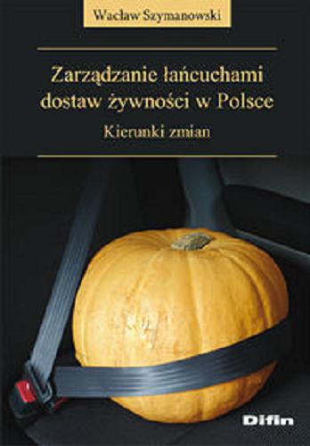 Okładka książki Zarządzanie łańcuchami dostaw żywności w Polsce : kierunki zmian / Wacław Szymanowski.