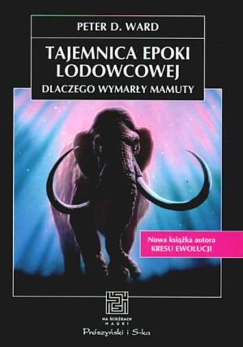 Okładka książki Tajemnica epoki lodowcowej :dlaczego wymarły mamuty i inne wielkie ssaki przeszłości / Peter Douglas Ward ; tł. Jakub Szacki.