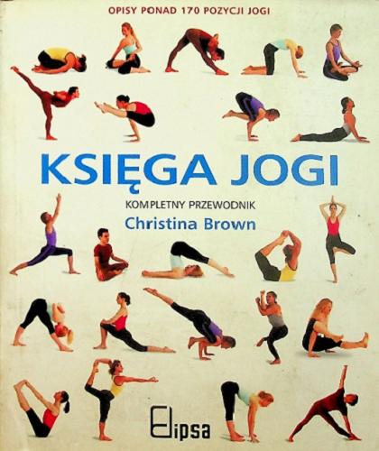 Okładka książki Księga jogi : kompletny przewodnik po pozycjach jogi / Christina Brown ; przekład z jęz. angielskiego Marek Gajewski.