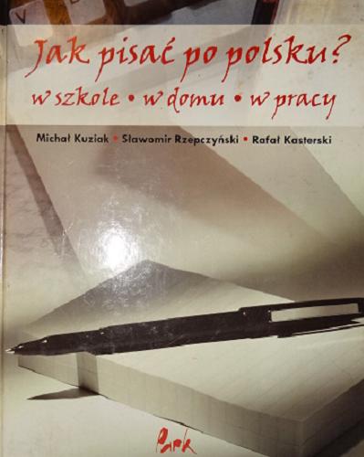 Okładka książki Jak pisać po polsku? w szkole, w domu, w pracy / Michał Kuziak, Sławomir Rzepczyński, Rafał Kasterski.