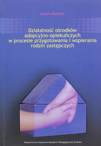 Okładka książki Działalność ośrodków adopcyjno-opiekuńczych w procesie przygotowania i wspierania rodzin zastępczych / Józefa Matejek.