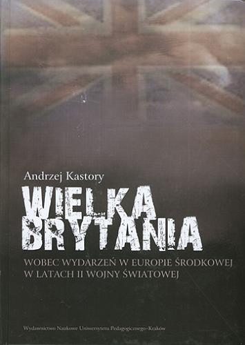 Okładka książki Wielka Brytania wobec wydarzeń w Europie Środkowej w latach II wojny światowej / Andrzej Kastory.
