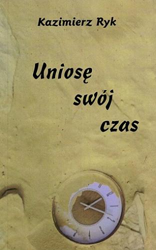Okładka książki Uniosę swój czas / Kazimierz Ryk ; posłowie Stefan Jurkowski ; [zdjęcia wykonała Zofia Jastrzębska].