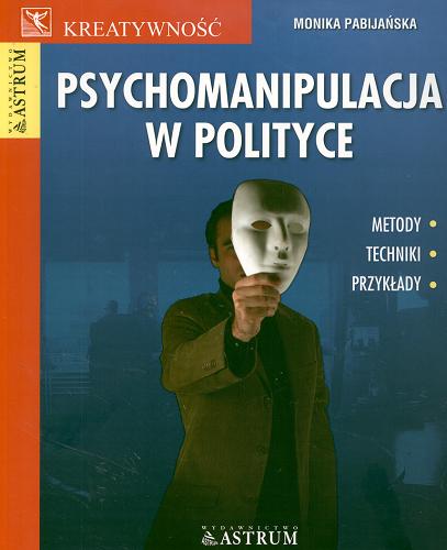 Okładka książki Psychomanipulacja w polityce : metody, techniki, przykłady / Monika Pabijańska.