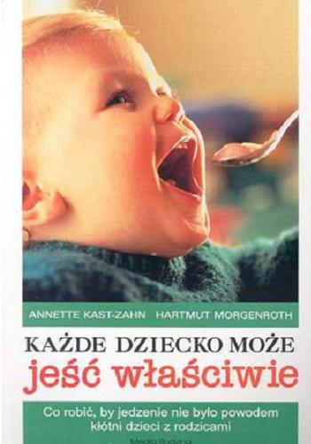 Okładka książki Każde dziecko może jeść właściwie : co robić, by jedzenie nie było powodem kłótni z rodzicami / Annette Kast-Zahn, Hartmut Morgenroth ; przeł. Katarzyna Kledzik-Balicka.