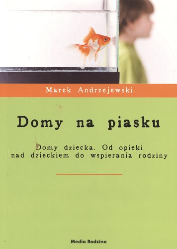 Okładka książki Domy na piasku : domy dziecka : od opieki nad dzieckiem do wspierania rodziny / Marek Andrzejewski.