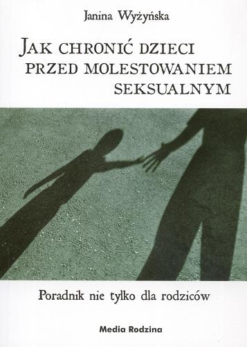 Okładka książki Jak chronić dzieci przed molestowaniem seksualnym : poradnik nie tylko dla rodziców / Janina Wyżyńska ; Tomasz Wyżyński.