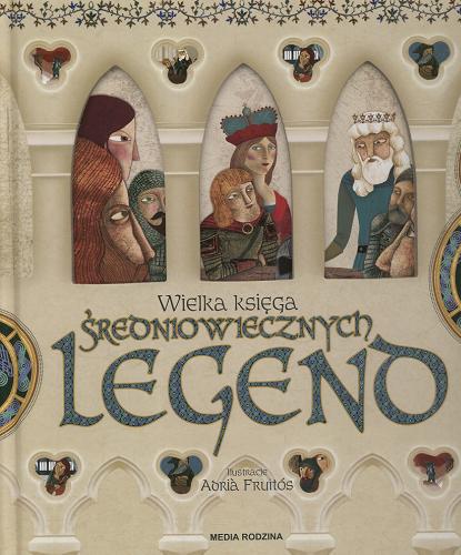Okładka książki Wielka księga średniowiecznych legend / tekst Francesc Miralles ; ilustracje Adria Fruitós ; przekład Piotr Fornelski.
