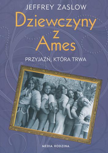 Okładka książki Dziewczyny z Ames : przyjaźń, która trwa / Jeffrey Zaslow ; tł. [z ang.] Monika Gajdzińska.