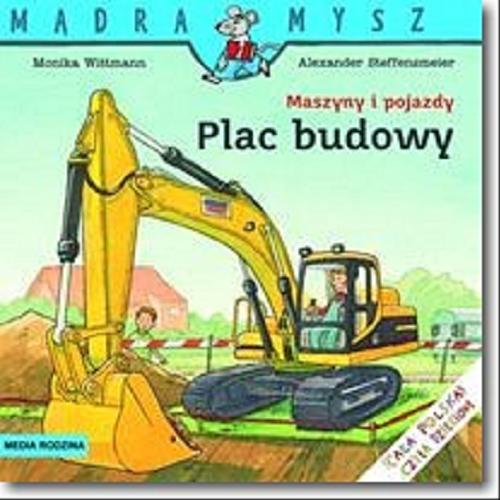 Okładka książki Maszyny i pojazdy : plac budowy / napisała Monika Wittmann ; ilustrował Alexander Steffensmeier ; tłumaczył Bolesław Ludwiczak.