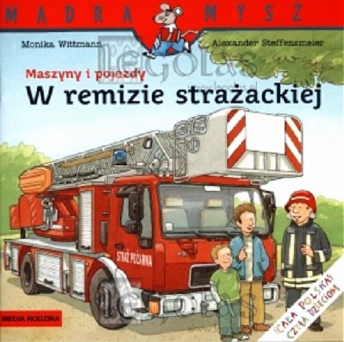 Okładka książki Maszyny i pojazdy : w remizie strażackiej / napisała Monika Wittmann ; ilustracje Alexander Steffensmeier ; tłumaczenie Bolesław Ludwiczak.
