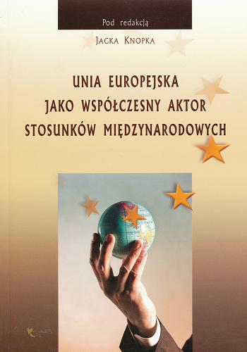 Okładka książki Unia Europejska jako współczesny aktor stosunków międzynarodowych / pod red. Jacka Knopka.
