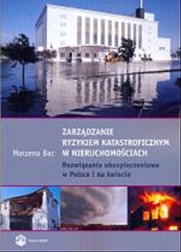 Okładka książki Zarządzanie ryzykiem katastroficznym w nieruchomościach : rozwiązania ubezpieczeniowe w Polsce i na świecie / Marzena Bac.