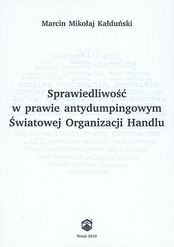 Okładka książki Sprawiedliwość w prawie antydumpingowym Światowej Organizacji Handlu / Marcin Mikołaj Kałduński.