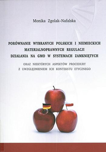Okładka książki Porównanie wybranych polskich i niemieckich materialnoprawnych regulacji działania na GMO w systemach zamkniętych oraz niektórych aspektów procedury z uwzględnieniem ich kontekstu etycznego / Monika Zgolak-Nafalska.