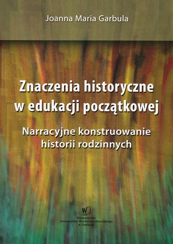 Okładka książki Znaczenia historyczne w edukacji początkowej : narracyjne konstruowanie historii rodzinnych / Joanna Maria Garbula.