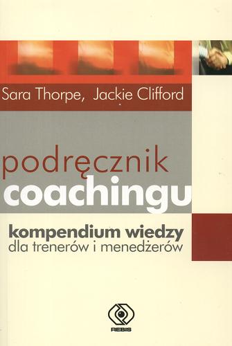 Okładka książki Podręcznik coachingu :kompendium wiedzy dla trenerów i menedżerów / Sara Thorpe ; Jackie Clifford ; tł. Anna Sawicka-Chrapkowicz.
