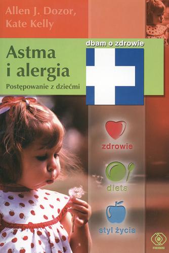 Okładka książki Astma i alergia : postępowanie z dziećmi : kompletny program, który ma pomóc dziecku w prowadzeniu pełnego i aktywnego życia / Allen J. Dozor ; Kate Kelly ; tł. Adam Tuz.