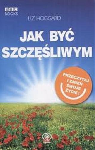 Okładka książki Jak być szczęśliwym /  Liz Hoggard ; przekł. Ewelina Jagła.