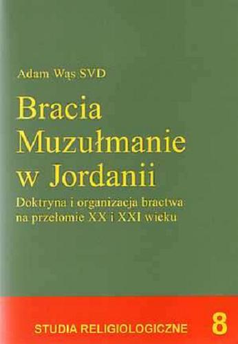 Okładka książki Bracia Muzułmanie w Jordanii : doktryna i organizacja bractwa na przełomie XX i XXI wieku / Adam Wąs.