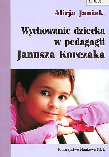 Okładka książki Wychowanie dziecka w pedagogii Janusza Korczaka / Alicja Janiak.