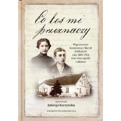 Okładka książki Co los mi przeznaczy : wspomnienia Kazimierza i Maryli Zabłockich z lat 1881-1921 oraz inne zapiski rodzinne / opracowała Jadwiga Kuczyńska.