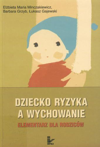 Okładka książki Dziecko ryzyka a wychowanie : elementarz dla rodziców / Elżbieta Maria Minczakiewicz ; Barbara Grzyb ; Łukasz Gajewski.