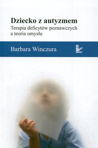 Okładka książki Dziecko z autyzmem : terapia deficytów poznawczych a teoria umysłu / Barbara Winczura.