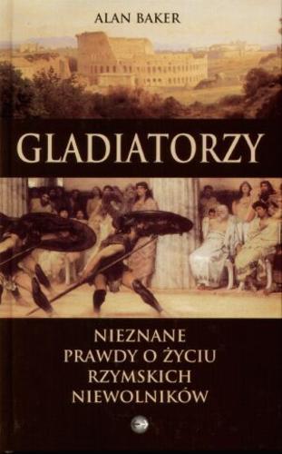 Okładka książki Gladiatorzy :  nieznane prawdy o życiu rzymskich niewolników / Alan Baker ; z ang. przeł. Bożena Mierzejewska .