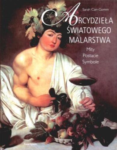 Okładka książki Arcydzieła światowego malarstwa : mity, postacie, symbole / Sarah Carr-Gomm ; z angielskiego przełożyła Halina Andrzejewska.