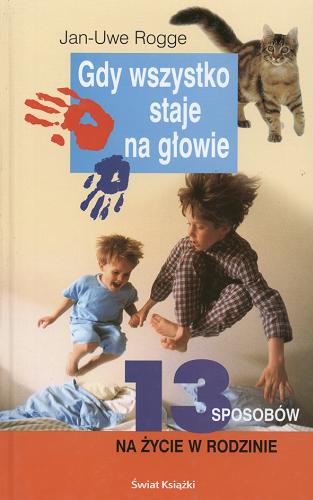 Okładka książki Gdy wszystko staje na głowie: 13[trzynaście] sposobow na życie w rodzinie / Jan- Uwe Rogge ; tł. Barbara Tarnas.