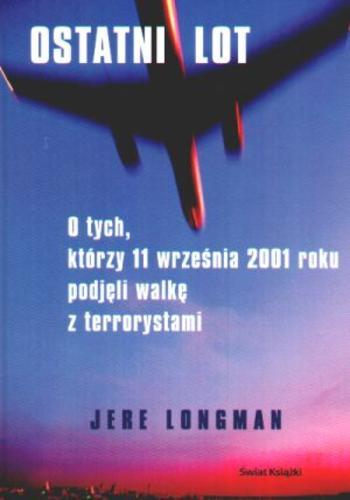 Okładka książki Ostatni lot : o tych, którzy 11 września 2001 roku podjęli walkę z terrorystami / Jere Longman ; tł. Jerzy Górski.