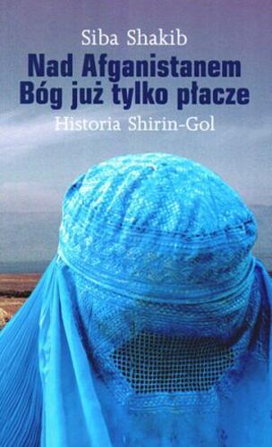 Okładka książki  Nad Afganistanem Bóg już tylko płacze :historia Shirin-Gol  2