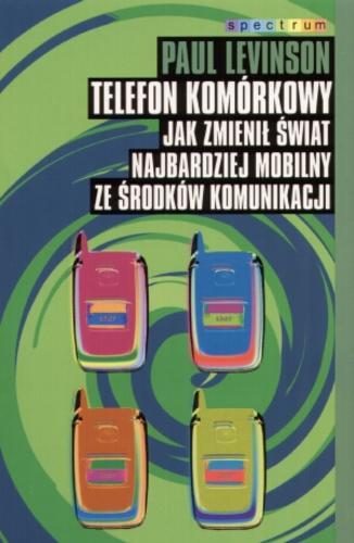 Okładka książki Telefon komórkowy : jak zmienił świat najbardziej mobilny ze środków komunikacji / Paul Levinson ; przeł. Hanna Jankowska ; ze wstępem Tomasza Gobana-Klasa.