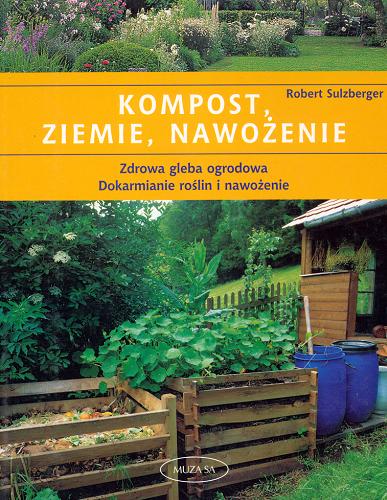 Okładka książki Kompost, ziemie, nawożenie : zdrowa gleba ogrodowa, dokarmianie roślin i nawożenie / Robert Sulzberger ; tł. Małgorzata Świdzińska.
