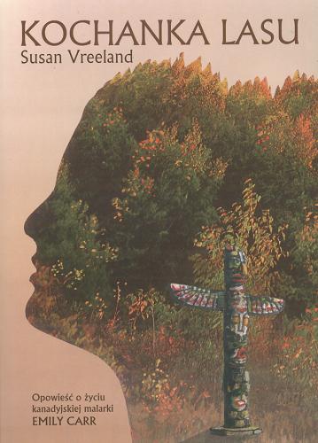 Okładka książki Kochanka lasu : opowieść o życiu kanadyjskiej malarki Emily Carr] / Susan Vreeland ; przeł. Magdalena Jatowska.
