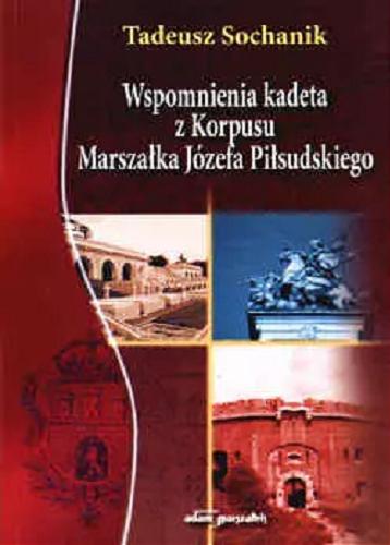 Okładka książki Wspomnienia kadeta z Korpusu Marszałka Józefa Piłsudskiego / Tadeusz Sochanik ; w oprac. Arkadiusza Adamczyka.