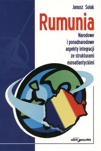 Okładka książki Rumunia : narodowe i ponadnarodowe aspekty integracji ze strukturami euroatlantyckimi / Janusz Solak.