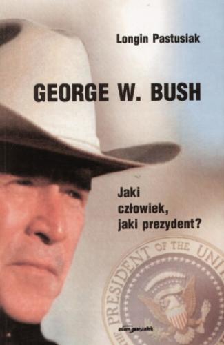 Okładka książki George W. Bush : jaki człowiek, jaki prezydent? / Longin Pastusiak.